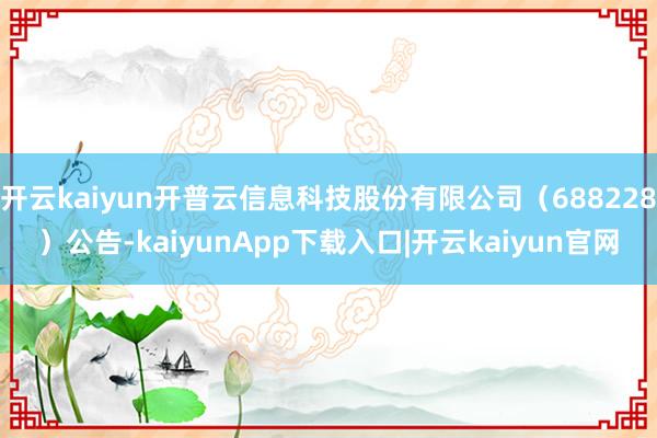 开云kaiyun开普云信息科技股份有限公司（688228）公告-kaiyunApp下载入口|开云kaiyun官网