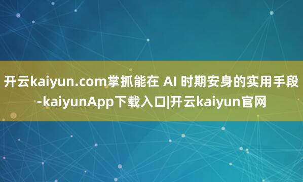 开云kaiyun.com掌抓能在 AI 时期安身的实用手段-kaiyunApp下载入口|开云kaiyun官网