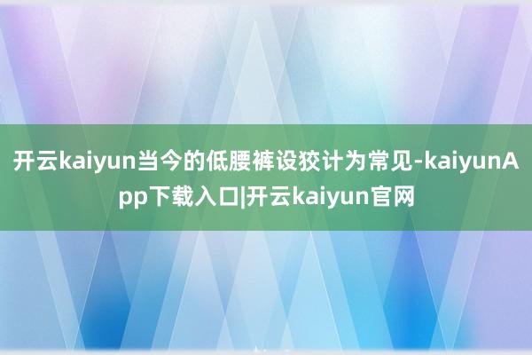 开云kaiyun当今的低腰裤设狡计为常见-kaiyunApp下载入口|开云kaiyun官网