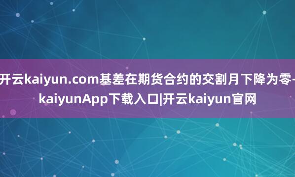 开云kaiyun.com基差在期货合约的交割月下降为零-kaiyunApp下载入口|开云kaiyun官网