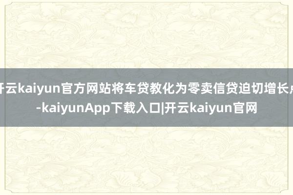 开云kaiyun官方网站将车贷教化为零卖信贷迫切增长点-kaiyunApp下载入口|开云kaiyun官网