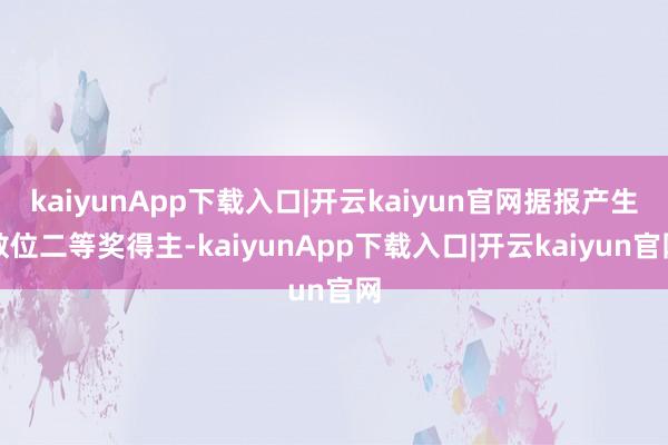kaiyunApp下载入口|开云kaiyun官网据报产生数位二等奖得主-kaiyunApp下载入口|开云kaiyun官网