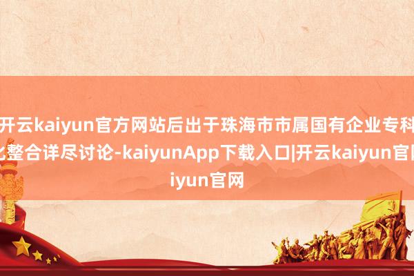 开云kaiyun官方网站后出于珠海市市属国有企业专科化整合详尽讨论-kaiyunApp下载入口|开云kaiyun官网