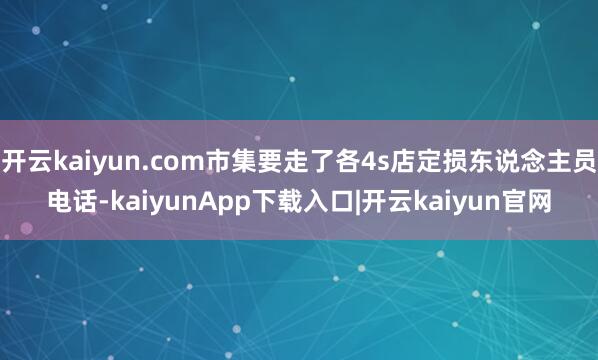 开云kaiyun.com市集要走了各4s店定损东说念主员电话-kaiyunApp下载入口|开云kaiyun官网