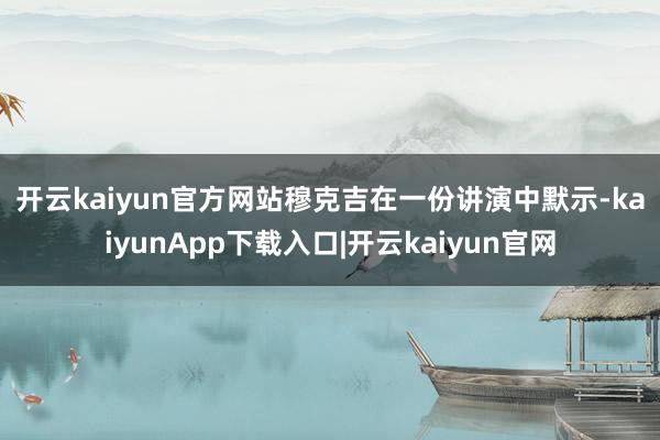 开云kaiyun官方网站　　穆克吉在一份讲演中默示-kaiyunApp下载入口|开云kaiyun官网