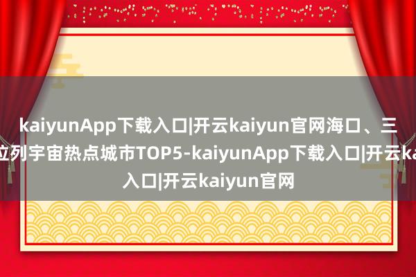 kaiyunApp下载入口|开云kaiyun官网海口、三亚搜索量位列宇宙热点城市TOP5-kaiyunApp下载入口|开云kaiyun官网