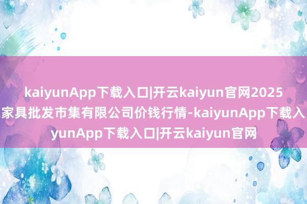 kaiyunApp下载入口|开云kaiyun官网2025年12月25日阳泉农家具批发市集有限公司价钱行情-kaiyunApp下载入口|开云kaiyun官网