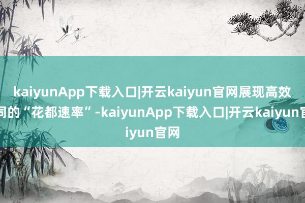 kaiyunApp下载入口|开云kaiyun官网展现高效协同的“花都速率”-kaiyunApp下载入口|开云kaiyun官网