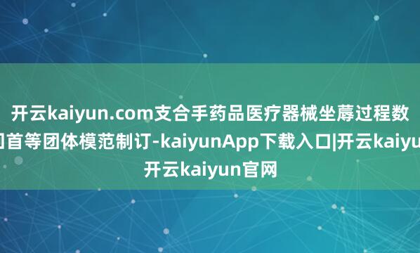 开云kaiyun.com支合手药品医疗器械坐蓐过程数字化回首等团体模范制订-kaiyunApp下载入口|开云kaiyun官网