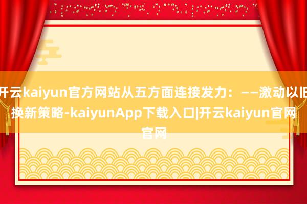 开云kaiyun官方网站从五方面连接发力:——激动以旧换新策略-kaiyunApp下载入口|开云kaiyun官网