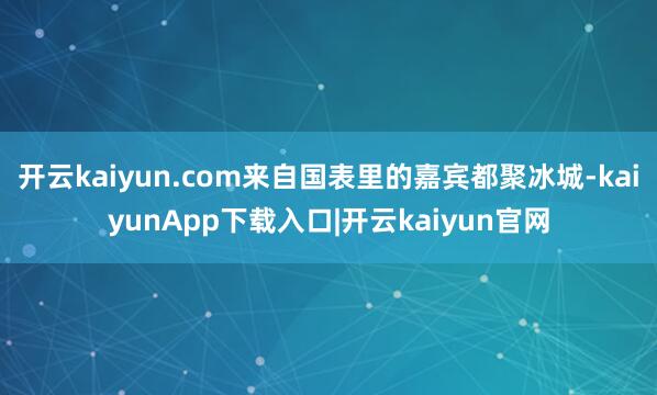 开云kaiyun.com来自国表里的嘉宾都聚冰城-kaiyunApp下载入口|开云kaiyun官网
