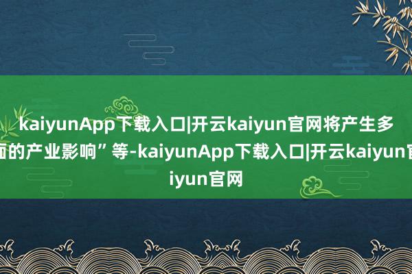 kaiyunApp下载入口|开云kaiyun官网将产生多层面的产业影响”等-kaiyunApp下载入口|开云kaiyun官网