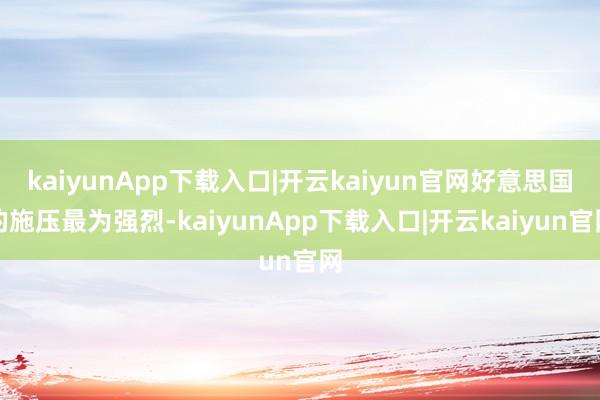 kaiyunApp下载入口|开云kaiyun官网好意思国的施压最为强烈-kaiyunApp下载入口|开云kaiyun官网