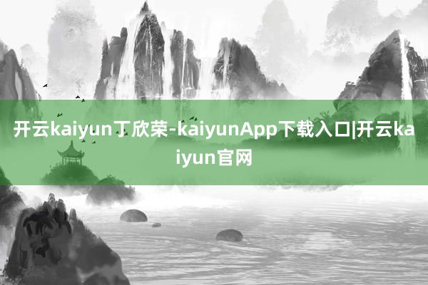 开云kaiyun丁欣荣-kaiyunApp下载入口|开云kaiyun官网