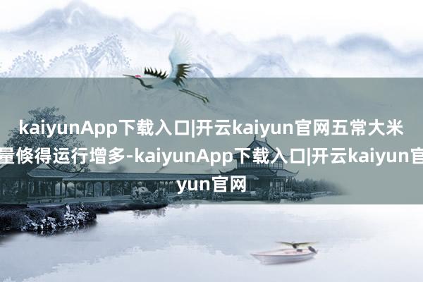 kaiyunApp下载入口|开云kaiyun官网五常大米销量倏得运行增多-kaiyunApp下载入口|开云kaiyun官网